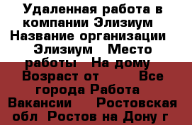 Удаленная работа в компании Элизиум › Название организации ­ Элизиум › Место работы ­ На дому › Возраст от ­ 16 - Все города Работа » Вакансии   . Ростовская обл.,Ростов-на-Дону г.